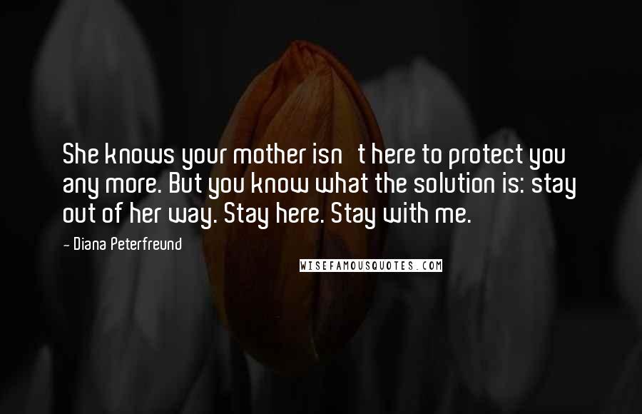 Diana Peterfreund Quotes: She knows your mother isn't here to protect you any more. But you know what the solution is: stay out of her way. Stay here. Stay with me.