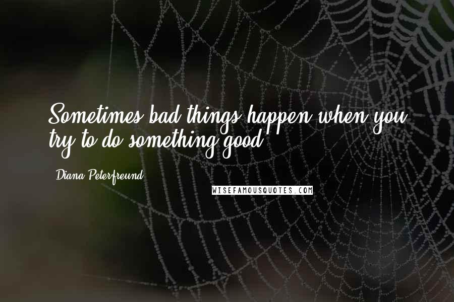 Diana Peterfreund Quotes: Sometimes bad things happen when you try to do something good.