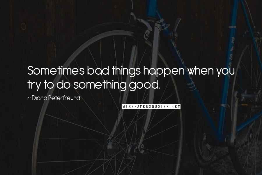 Diana Peterfreund Quotes: Sometimes bad things happen when you try to do something good.