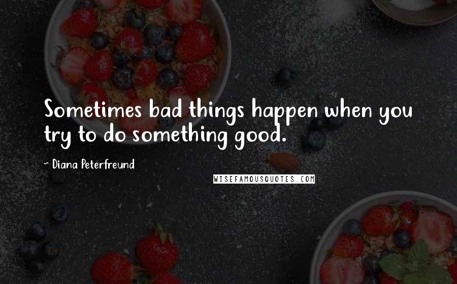 Diana Peterfreund Quotes: Sometimes bad things happen when you try to do something good.