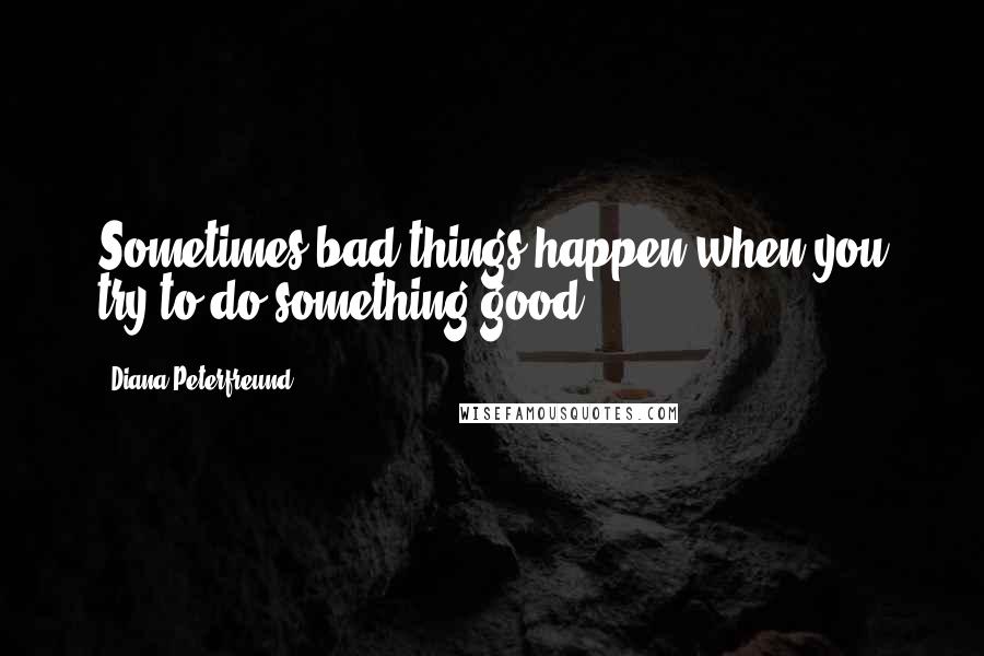 Diana Peterfreund Quotes: Sometimes bad things happen when you try to do something good.