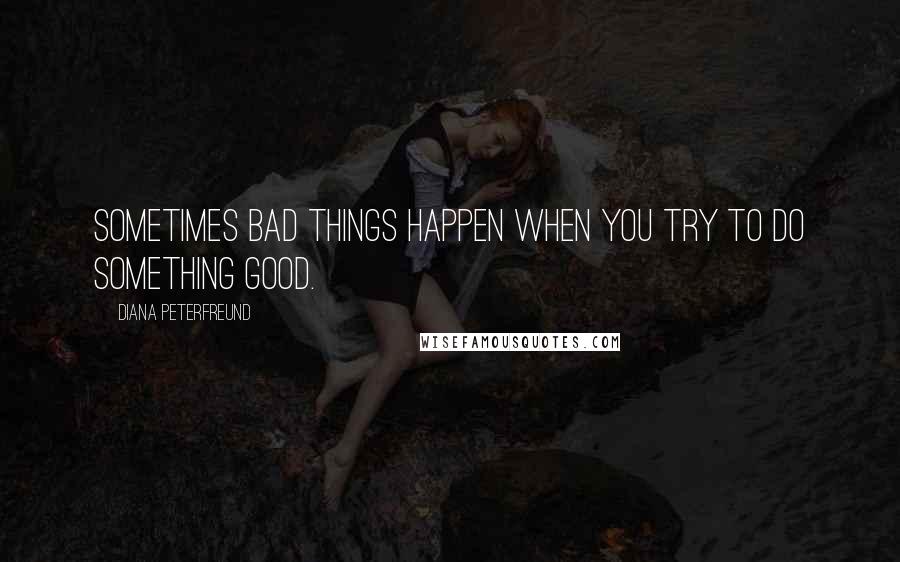 Diana Peterfreund Quotes: Sometimes bad things happen when you try to do something good.
