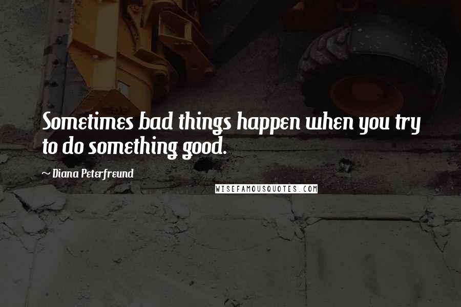 Diana Peterfreund Quotes: Sometimes bad things happen when you try to do something good.