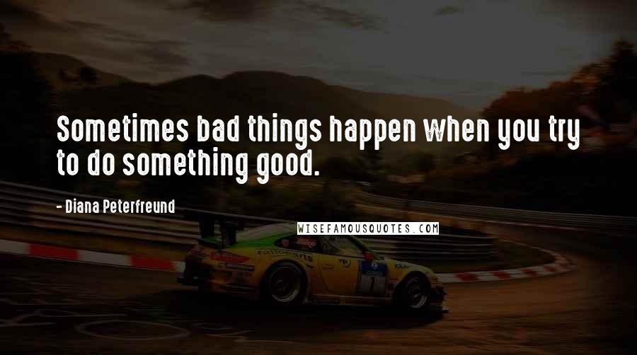 Diana Peterfreund Quotes: Sometimes bad things happen when you try to do something good.