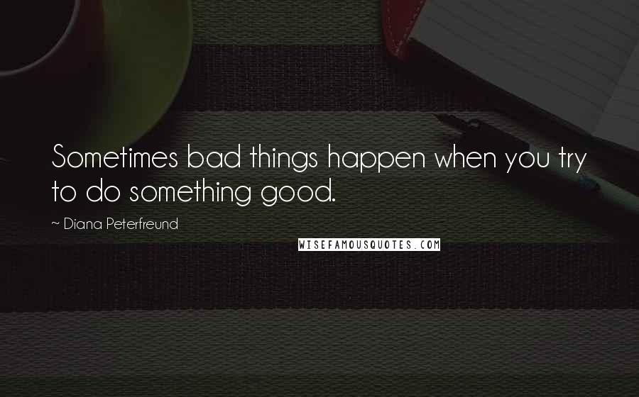 Diana Peterfreund Quotes: Sometimes bad things happen when you try to do something good.