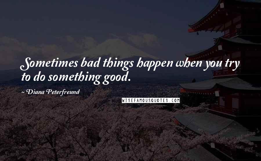 Diana Peterfreund Quotes: Sometimes bad things happen when you try to do something good.