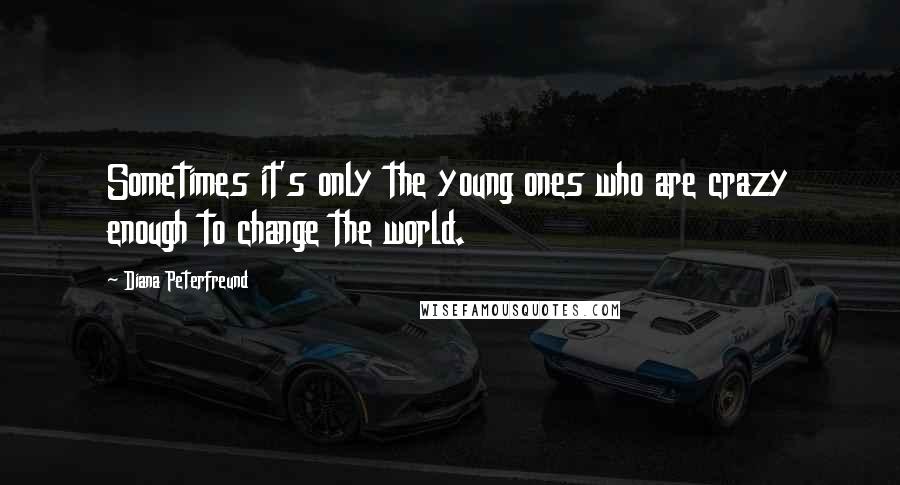 Diana Peterfreund Quotes: Sometimes it's only the young ones who are crazy enough to change the world.