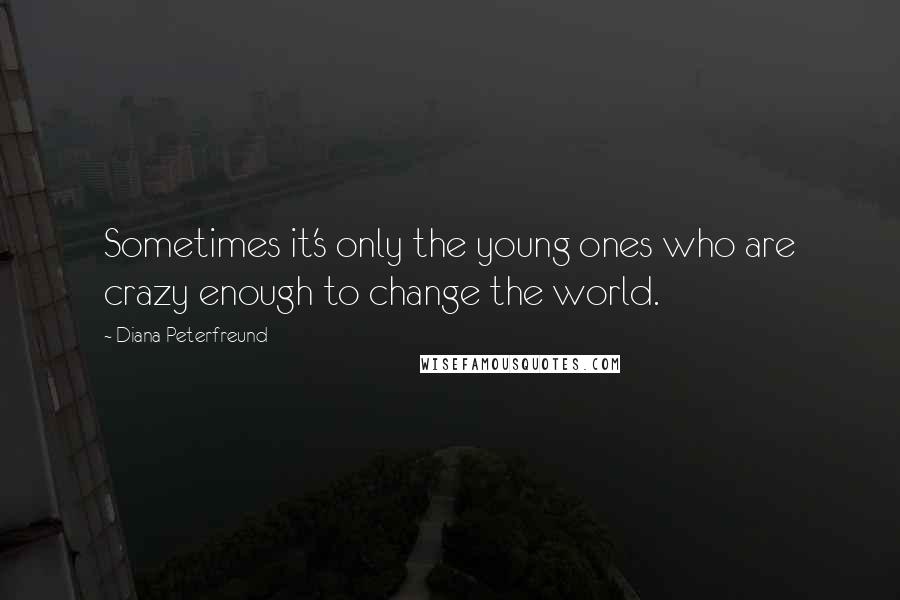 Diana Peterfreund Quotes: Sometimes it's only the young ones who are crazy enough to change the world.