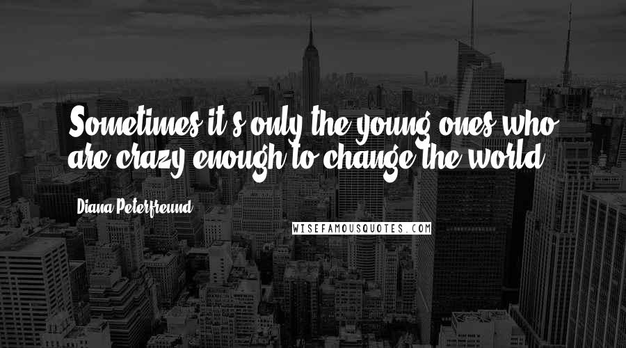 Diana Peterfreund Quotes: Sometimes it's only the young ones who are crazy enough to change the world.