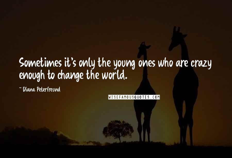 Diana Peterfreund Quotes: Sometimes it's only the young ones who are crazy enough to change the world.