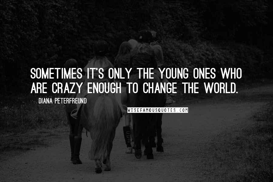 Diana Peterfreund Quotes: Sometimes it's only the young ones who are crazy enough to change the world.