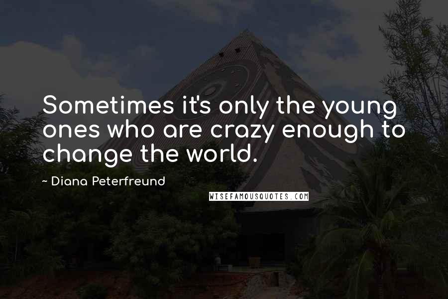 Diana Peterfreund Quotes: Sometimes it's only the young ones who are crazy enough to change the world.