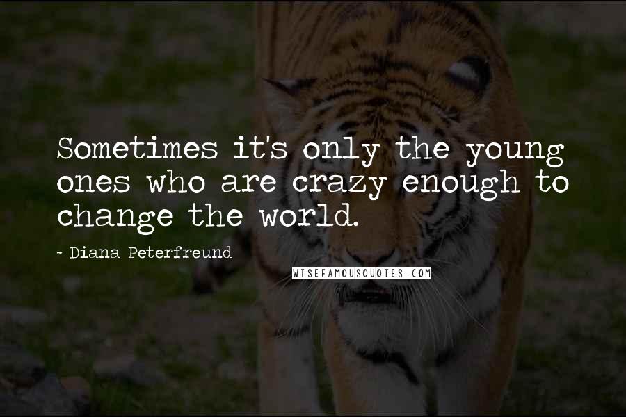 Diana Peterfreund Quotes: Sometimes it's only the young ones who are crazy enough to change the world.