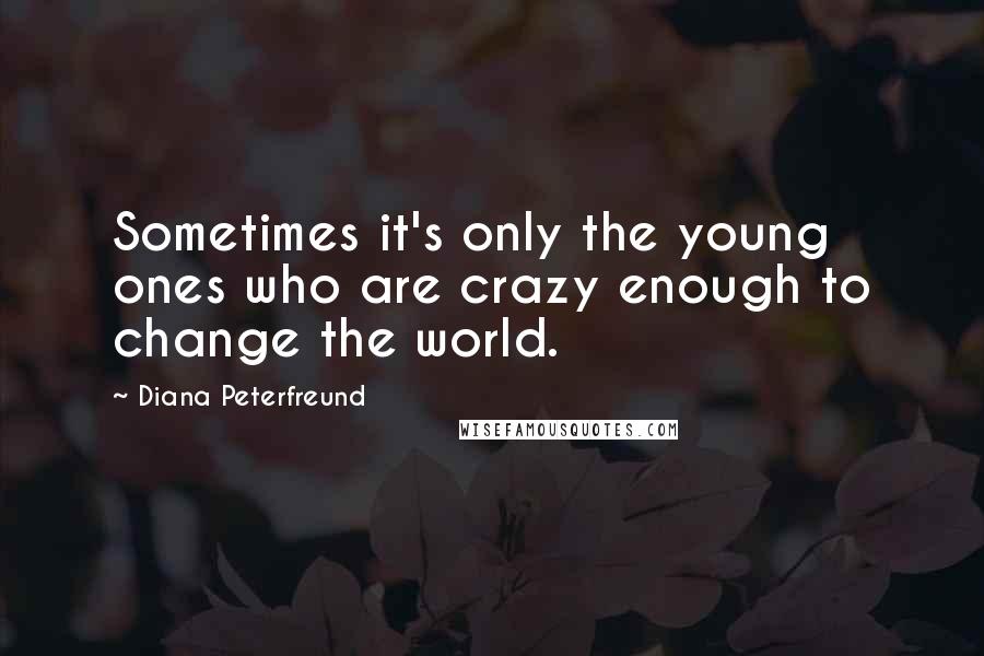 Diana Peterfreund Quotes: Sometimes it's only the young ones who are crazy enough to change the world.