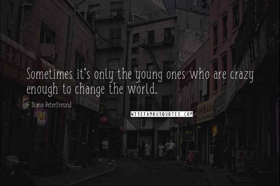 Diana Peterfreund Quotes: Sometimes it's only the young ones who are crazy enough to change the world.