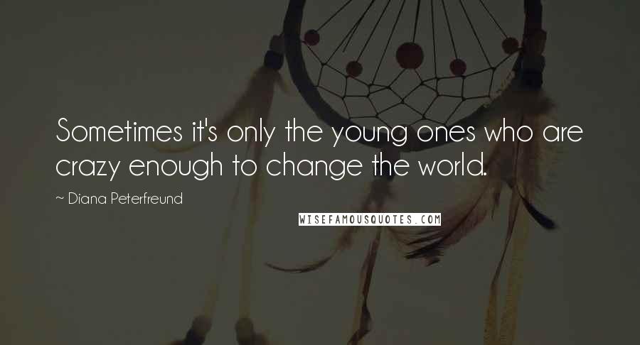 Diana Peterfreund Quotes: Sometimes it's only the young ones who are crazy enough to change the world.