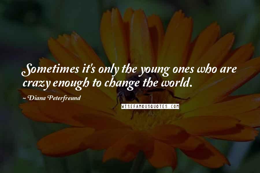 Diana Peterfreund Quotes: Sometimes it's only the young ones who are crazy enough to change the world.