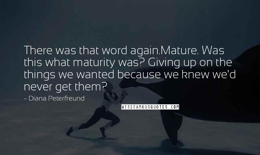 Diana Peterfreund Quotes: There was that word again.Mature. Was this what maturity was? Giving up on the things we wanted because we knew we'd never get them?