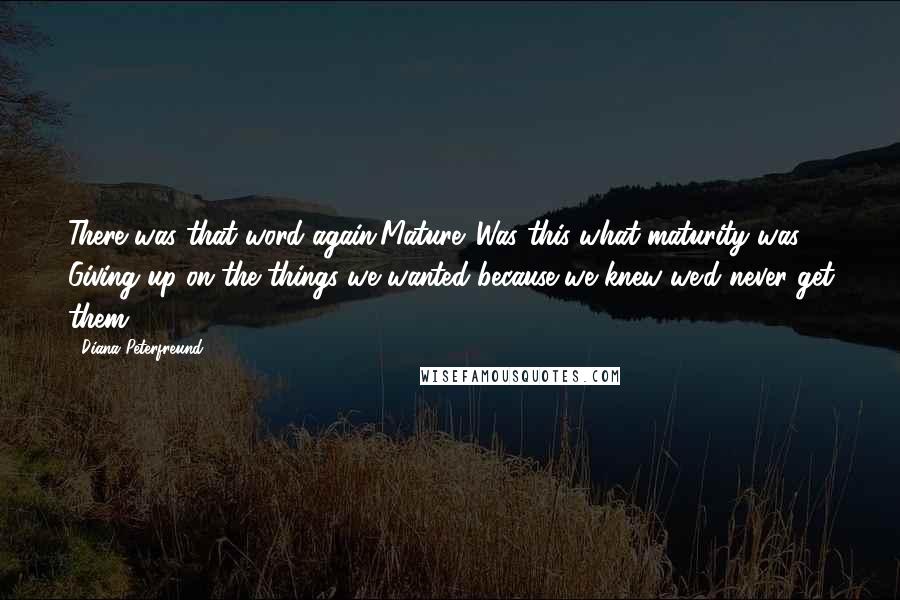 Diana Peterfreund Quotes: There was that word again.Mature. Was this what maturity was? Giving up on the things we wanted because we knew we'd never get them?