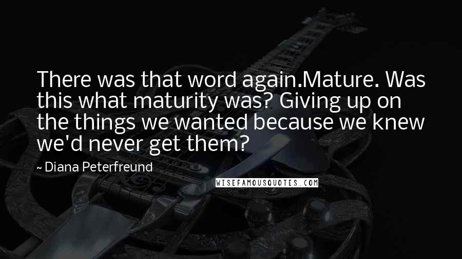 Diana Peterfreund Quotes: There was that word again.Mature. Was this what maturity was? Giving up on the things we wanted because we knew we'd never get them?