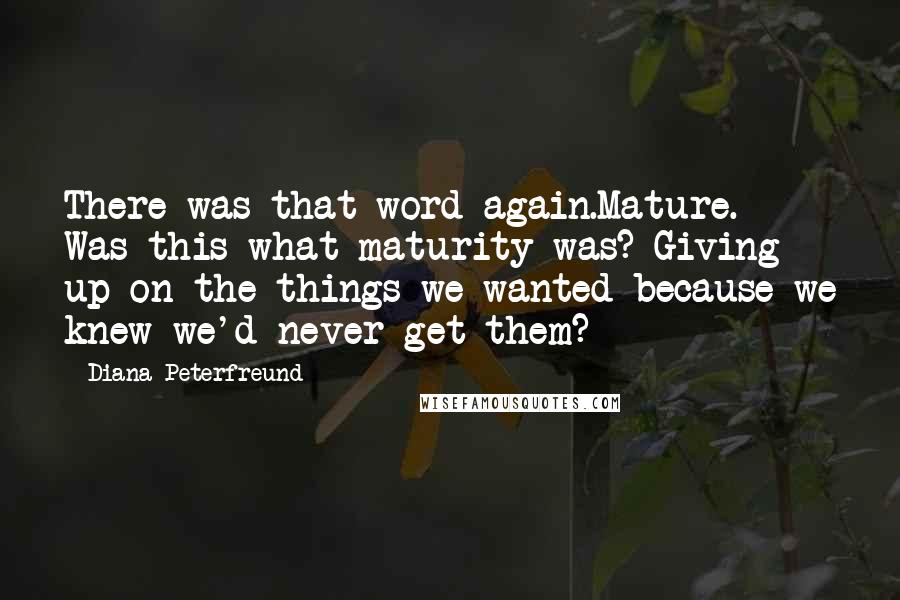 Diana Peterfreund Quotes: There was that word again.Mature. Was this what maturity was? Giving up on the things we wanted because we knew we'd never get them?