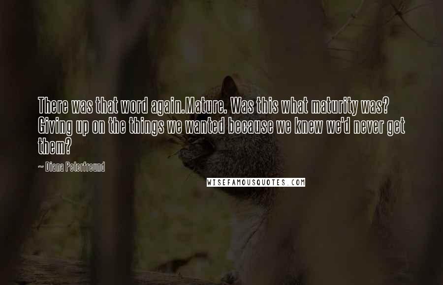 Diana Peterfreund Quotes: There was that word again.Mature. Was this what maturity was? Giving up on the things we wanted because we knew we'd never get them?