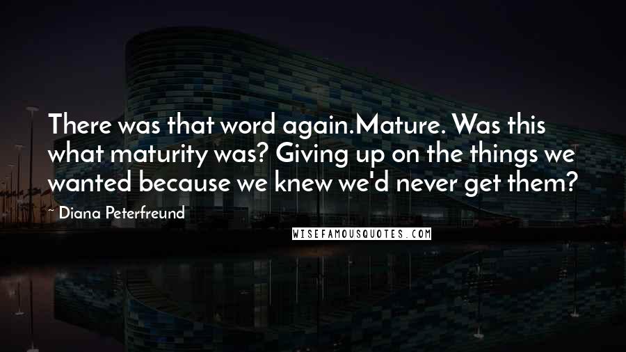 Diana Peterfreund Quotes: There was that word again.Mature. Was this what maturity was? Giving up on the things we wanted because we knew we'd never get them?