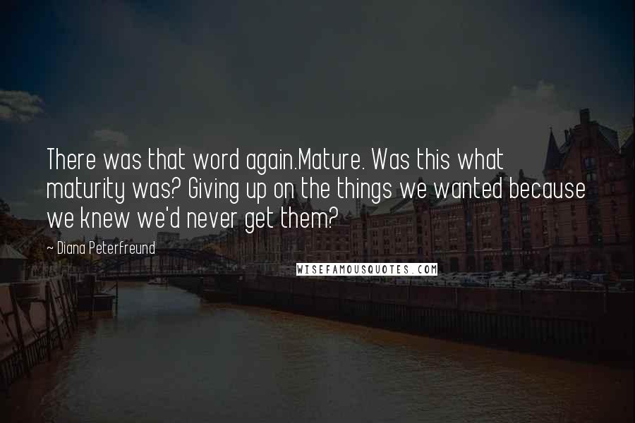 Diana Peterfreund Quotes: There was that word again.Mature. Was this what maturity was? Giving up on the things we wanted because we knew we'd never get them?