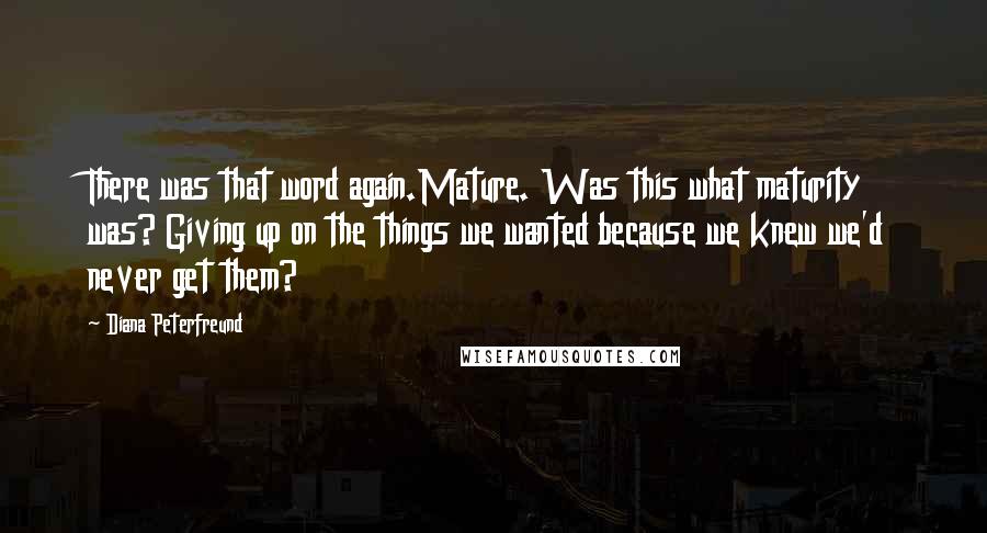 Diana Peterfreund Quotes: There was that word again.Mature. Was this what maturity was? Giving up on the things we wanted because we knew we'd never get them?