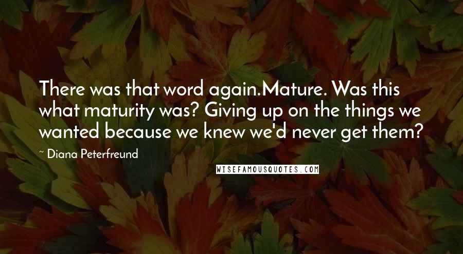 Diana Peterfreund Quotes: There was that word again.Mature. Was this what maturity was? Giving up on the things we wanted because we knew we'd never get them?