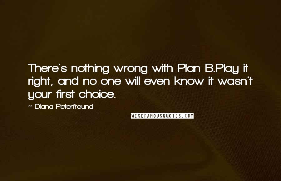 Diana Peterfreund Quotes: There's nothing wrong with Plan B.Play it right, and no one will even know it wasn't your first choice.