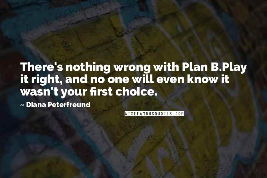 Diana Peterfreund Quotes: There's nothing wrong with Plan B.Play it right, and no one will even know it wasn't your first choice.