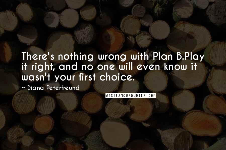 Diana Peterfreund Quotes: There's nothing wrong with Plan B.Play it right, and no one will even know it wasn't your first choice.