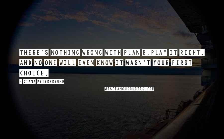 Diana Peterfreund Quotes: There's nothing wrong with Plan B.Play it right, and no one will even know it wasn't your first choice.