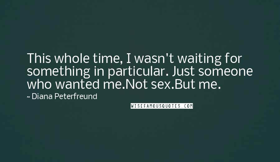 Diana Peterfreund Quotes: This whole time, I wasn't waiting for something in particular. Just someone who wanted me.Not sex.But me.