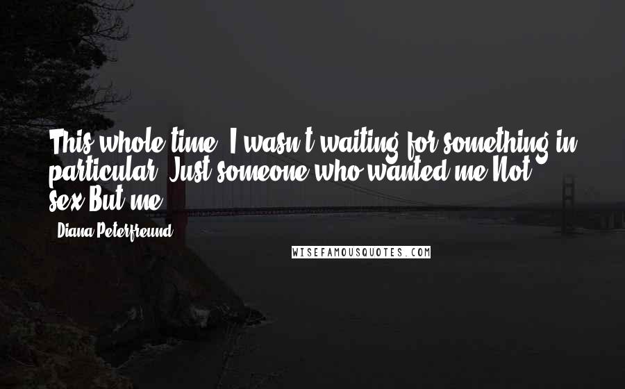 Diana Peterfreund Quotes: This whole time, I wasn't waiting for something in particular. Just someone who wanted me.Not sex.But me.