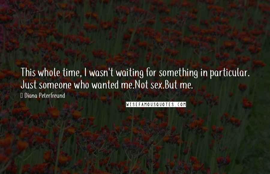 Diana Peterfreund Quotes: This whole time, I wasn't waiting for something in particular. Just someone who wanted me.Not sex.But me.