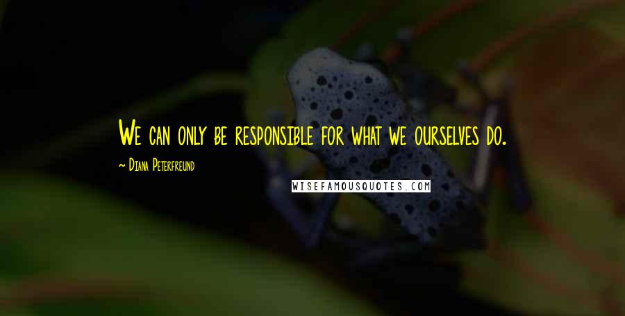 Diana Peterfreund Quotes: We can only be responsible for what we ourselves do.