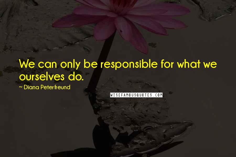 Diana Peterfreund Quotes: We can only be responsible for what we ourselves do.