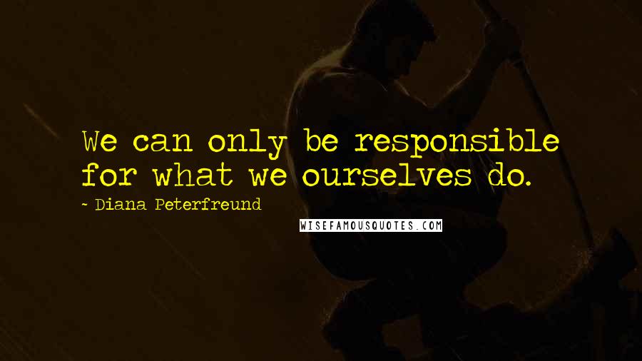 Diana Peterfreund Quotes: We can only be responsible for what we ourselves do.