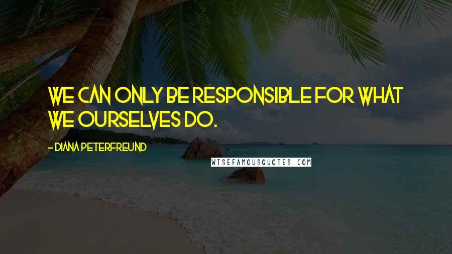 Diana Peterfreund Quotes: We can only be responsible for what we ourselves do.