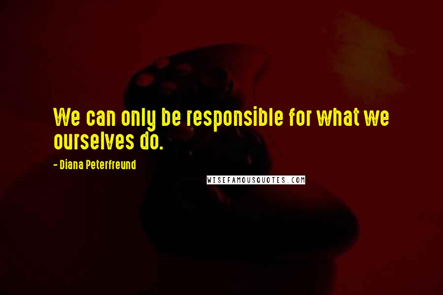 Diana Peterfreund Quotes: We can only be responsible for what we ourselves do.