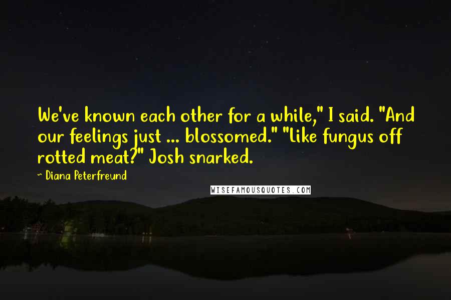 Diana Peterfreund Quotes: We've known each other for a while," I said. "And our feelings just ... blossomed." "Like fungus off rotted meat?" Josh snarked.