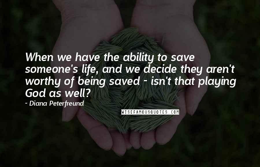 Diana Peterfreund Quotes: When we have the ability to save someone's life, and we decide they aren't worthy of being saved - isn't that playing God as well?