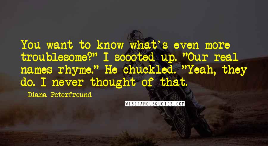 Diana Peterfreund Quotes: You want to know what's even more troublesome?" I scooted up. "Our real names rhyme." He chuckled. "Yeah, they do. I never thought of that.