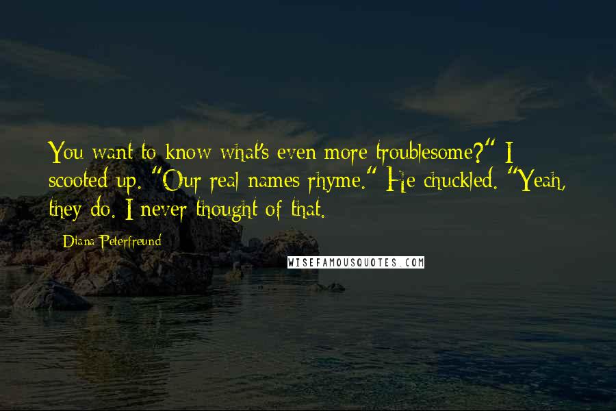 Diana Peterfreund Quotes: You want to know what's even more troublesome?" I scooted up. "Our real names rhyme." He chuckled. "Yeah, they do. I never thought of that.