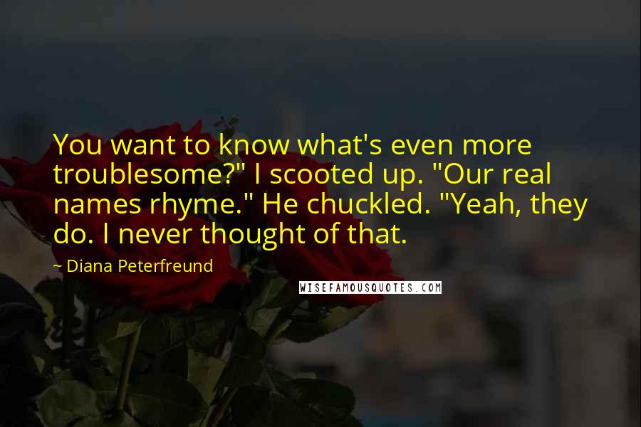 Diana Peterfreund Quotes: You want to know what's even more troublesome?" I scooted up. "Our real names rhyme." He chuckled. "Yeah, they do. I never thought of that.