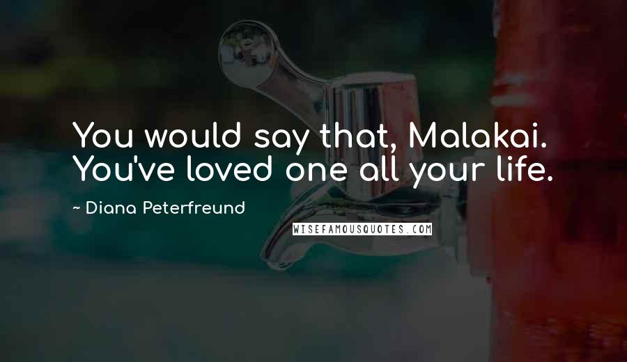 Diana Peterfreund Quotes: You would say that, Malakai. You've loved one all your life.
