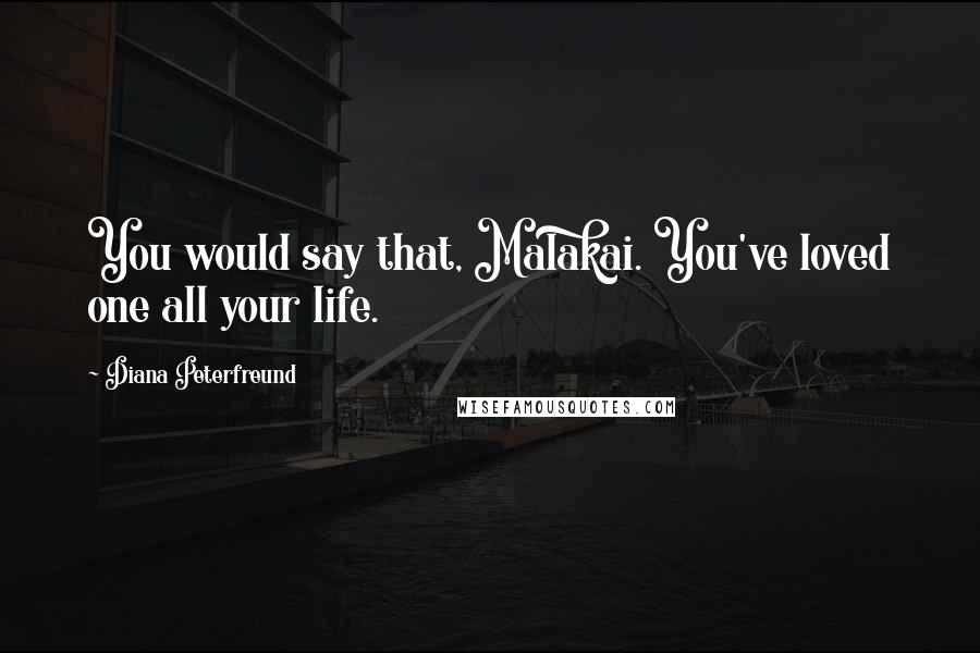 Diana Peterfreund Quotes: You would say that, Malakai. You've loved one all your life.