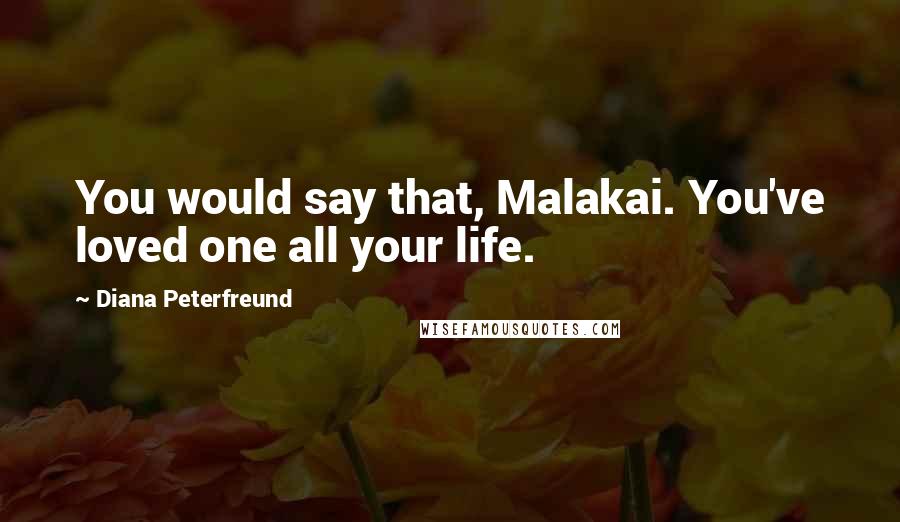 Diana Peterfreund Quotes: You would say that, Malakai. You've loved one all your life.